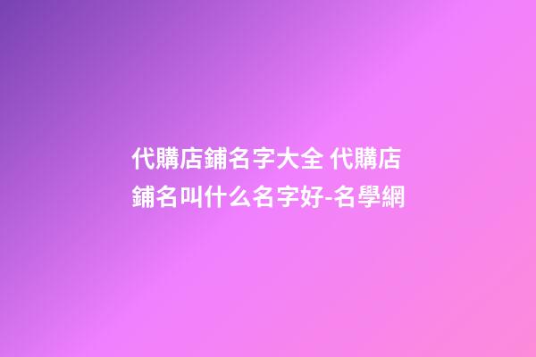 代購店鋪名字大全 代購店鋪名叫什么名字好-名學網